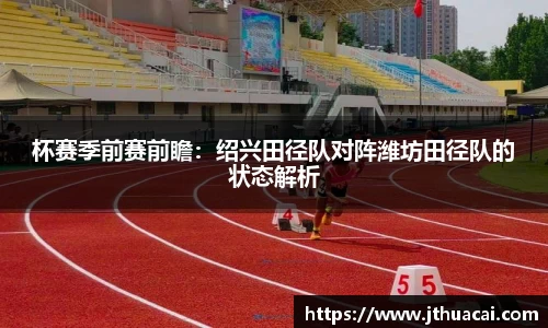 杯赛季前赛前瞻：绍兴田径队对阵潍坊田径队的状态解析