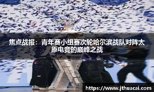 焦点战报：青年赛小组赛次轮哈尔滨战队对阵太原电竞的巅峰之战