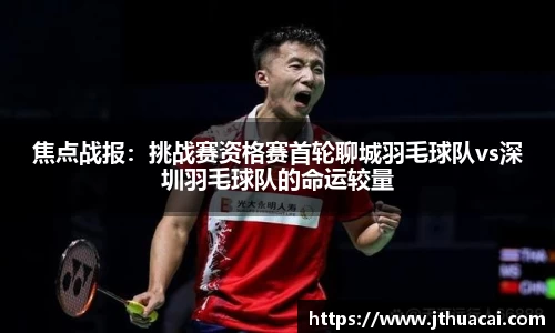 焦点战报：挑战赛资格赛首轮聊城羽毛球队vs深圳羽毛球队的命运较量