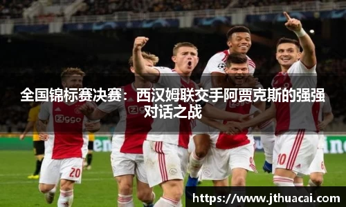 全国锦标赛决赛：西汉姆联交手阿贾克斯的强强对话之战