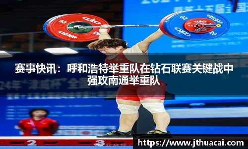 赛事快讯：呼和浩特举重队在钻石联赛关键战中强攻南通举重队
