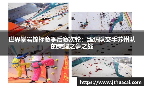 世界攀岩锦标赛季后赛次轮：潍坊队交手苏州队的荣耀之争之战
