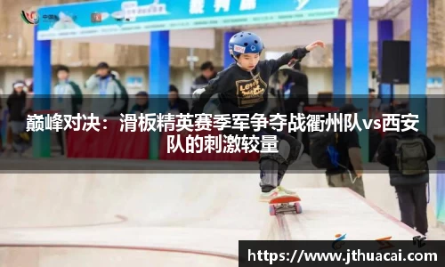 巅峰对决：滑板精英赛季军争夺战衢州队vs西安队的刺激较量