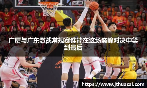 广厦与广东激战常规赛谁能在这场巅峰对决中笑到最后