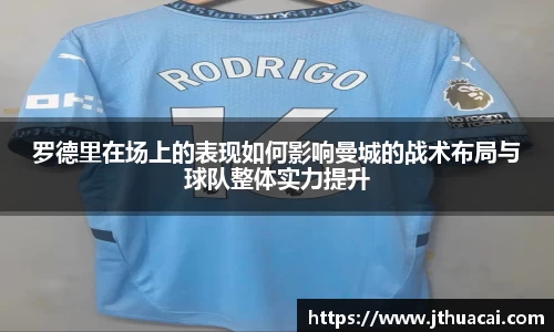 罗德里在场上的表现如何影响曼城的战术布局与球队整体实力提升